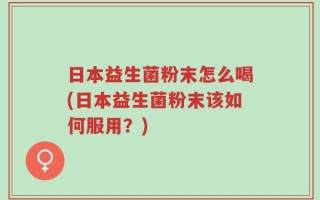 日本益生菌粉末怎么喝(日本益生菌粉末该如何服用？)