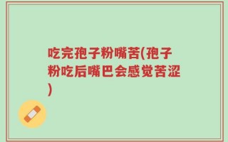 吃完孢子粉嘴苦(孢子粉吃后嘴巴会感觉苦涩)