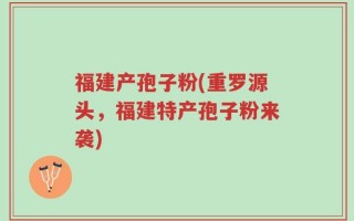 福建产孢子粉(重罗源头，福建特产孢子粉来袭)