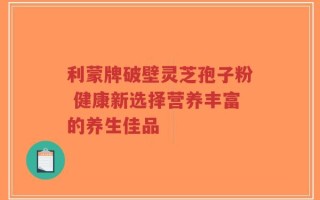 利蒙牌破壁灵芝孢子粉 健康新选择营养丰富的养生佳品