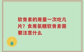 软骨素的用量一次吃几片？食用氨糖软骨素需要注意什么