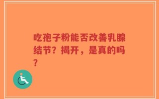 吃孢子粉能否改善乳腺结节？揭开，是真的吗？