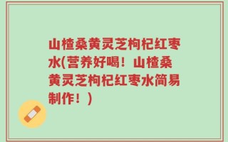 山楂桑黄灵芝枸杞红枣水(营养好喝！山楂桑黄灵芝枸杞红枣水简易制作！)