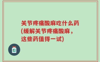 关节疼痛酸麻吃什么药(缓解关节疼痛酸麻，这些药值得一试)