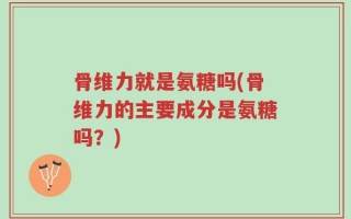 骨维力就是氨糖吗(骨维力的主要成分是氨糖吗？)