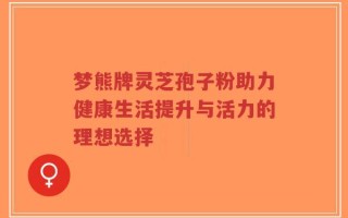 梦熊牌灵芝孢子粉助力健康生活提升与活力的理想选择