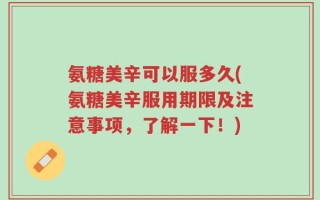 氨糖美辛可以服多久(氨糖美辛服用期限及注意事项，了解一下！)