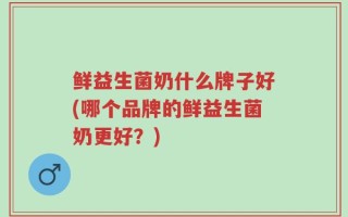 鲜益生菌奶什么牌子好(哪个品牌的鲜益生菌奶更好？)