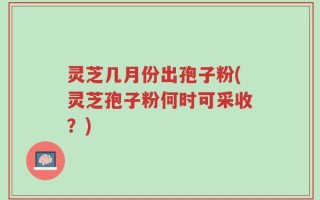 灵芝几月份出孢子粉(灵芝孢子粉何时可采收？)