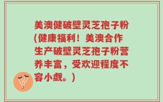 美澳健破壁灵芝孢子粉(健康福利！美澳合作生产破壁灵芝孢子粉营养丰富，受欢迎程度不容小觑。)
