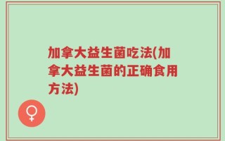 加拿大益生菌吃法(加拿大益生菌的正确食用方法)