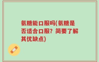 氨糖能口服吗(氨糖是否适合口服？简要了解其优缺点)
