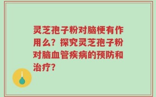 灵芝孢子粉对脑梗有作用么？探究灵芝孢子粉对脑血管疾病的预防和治疗？