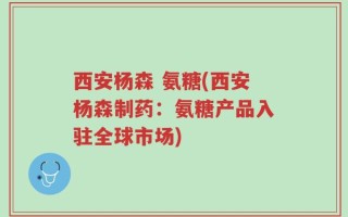 西安杨森 氨糖(西安杨森制药：氨糖产品入驻全球市场)