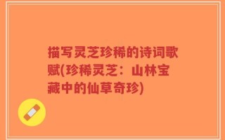 描写灵芝珍稀的诗词歌赋(珍稀灵芝：山林宝藏中的仙草奇珍)