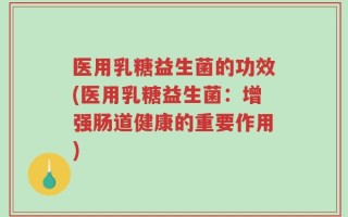 医用乳糖益生菌的功效(医用乳糖益生菌：增强肠道健康的重要作用)