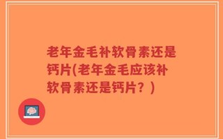 老年金毛补软骨素还是钙片(老年金毛应该补软骨素还是钙片？)