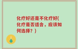化疗好还是不化疗好(化疗是否适合，应该如何选择？)