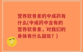 营养软骨素的中成药有什么(中成药中含有的营养软骨素，对我们的身体有什么益处？)