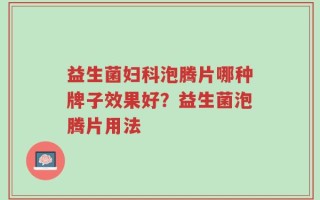 益生菌妇科泡腾片哪种牌子效果好？益生菌泡腾片用法
