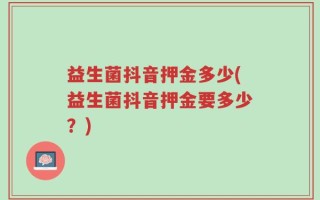 益生菌抖音押金多少(益生菌抖音押金要多少？)