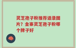 灵芝孢子粉推荐语录图片？金寨灵芝孢子粉哪个牌子好