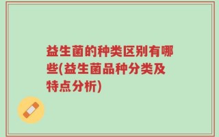 益生菌的种类区别有哪些(益生菌品种分类及特点分析)
