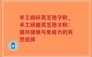 手工捣碎灵芝孢子粉_手工研磨灵芝孢子粉：提升健康与免疫力的天然选择