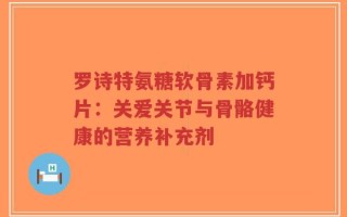 罗诗特氨糖软骨素加钙片：关爱关节与骨骼健康的营养补充剂