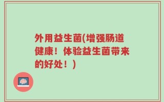 外用益生菌(增强肠道健康！体验益生菌带来的好处！)