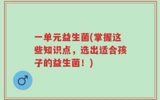 一单元益生菌(掌握这些知识点，选出适合孩子的益生菌！)