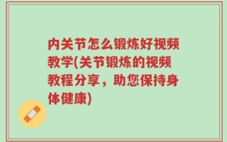 内关节怎么锻炼好视频教学(关节锻炼的视频教程分享，助您保持身体健康)