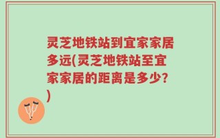 灵芝地铁站到宜家家居多远(灵芝地铁站至宜家家居的距离是多少？)