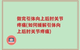 做完引体向上后肘关节疼痛(如何缓解引体向上后肘关节疼痛)