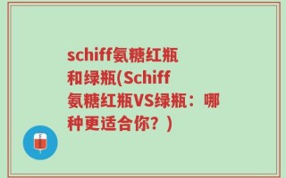 schiff氨糖红瓶和绿瓶(Schiff氨糖红瓶VS绿瓶：哪种更适合你？)