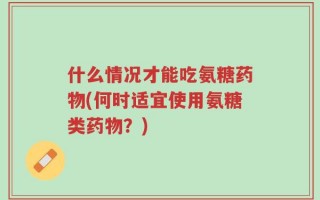 什么情况才能吃氨糖药物(何时适宜使用氨糖类药物？)
