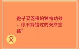 孢子灵芝粉的独特功效，你不能错过的天然宝藏”