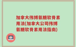 加拿大伟博氨糖软骨素用法(加拿大公司伟博氨糖软骨素用法指南)