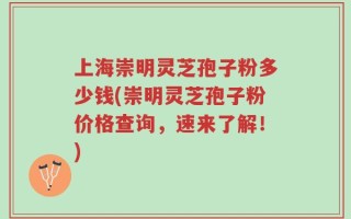 上海崇明灵芝孢子粉多少钱(崇明灵芝孢子粉价格查询，速来了解！)