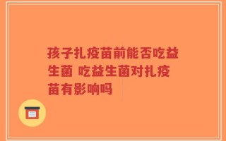 孩子扎疫苗前能否吃益生菌 吃益生菌对扎疫苗有影响吗