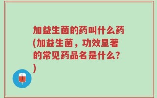 加益生菌的药叫什么药(加益生菌，功效显著的常见药品名是什么？)