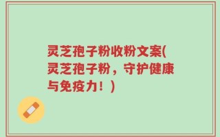 灵芝孢子粉收粉文案(灵芝孢子粉，守护健康与免疫力！)