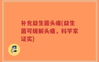补充益生菌头痛(益生菌可缓解头痛，科学家证实)