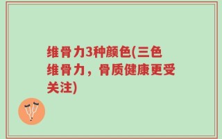 维骨力3种颜色(三色维骨力，骨质健康更受关注)