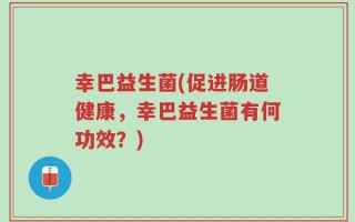 幸巴益生菌(促进肠道健康，幸巴益生菌有何功效？)