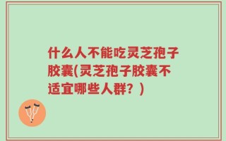 什么人不能吃灵芝孢子胶囊(灵芝孢子胶囊不适宜哪些人群？)