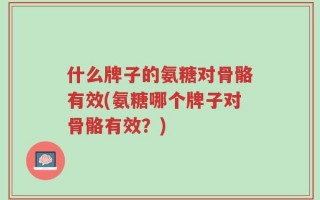 什么牌子的氨糖对骨骼有效(氨糖哪个牌子对骨骼有效？)