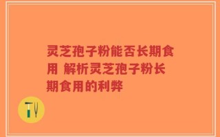 灵芝孢子粉能否长期食用 解析灵芝孢子粉长期食用的利弊