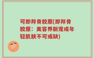可即邦骨胶原(即邦骨胶原：美容界新宠成年轻肌肤不可或缺)