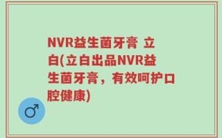 NVR益生菌牙膏 立白(立白出品NVR益生菌牙膏，有效呵护口腔健康)